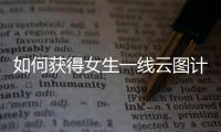 如何獲得女生一線云圖計劃的全部體驗？方法和策略
