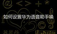 如何設置華為語音助手喚醒詞（如何設置華為語音助手）