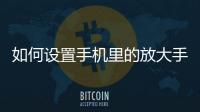 如何設置手機里的放大手勢模式（如何設置手機里的放大手勢）