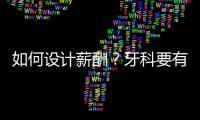 如何設計薪酬？牙科要有理論和依據(jù)，否則盲目沒方向