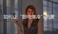 如何讓“廚電爆冷”熱度再漲？
