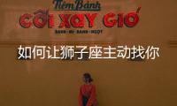 如何讓獅子座主動(dòng)找你