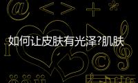 如何讓皮膚有光澤?肌膚暗沉有5大原因