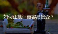 如何讓批評更容易接受？