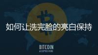 如何讓洗完臉的亮白保持更久，保濕肌膚最重要