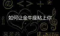 如何讓金牛座粘上你