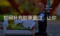 如何補充膠原蛋白，讓你的皮膚更年輕，更有彈性