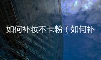 如何補妝不卡粉（如何補妝）