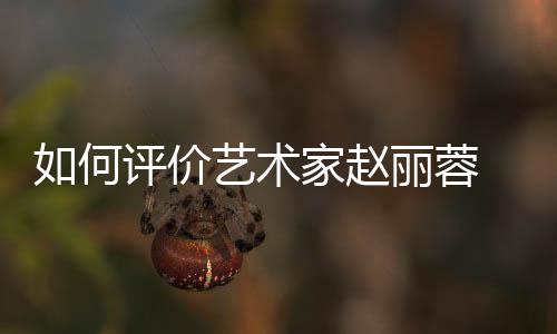 如何評價藝術家趙麗蓉 她曾經給大眾帶來無數歡樂