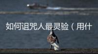 如何詛咒人最靈驗(yàn)（用什么方法詛咒一個(gè)人 最靈驗(yàn)）