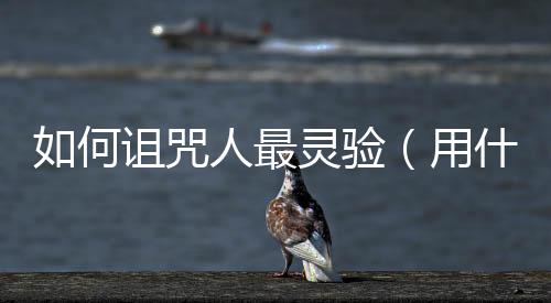 如何詛咒人最靈驗（用什么方法詛咒一個人 最靈驗）