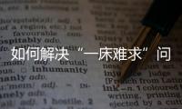 如何解決“一床難求”問題？湖北省副省長回應(yīng)