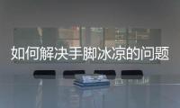如何解決手腳冰涼的問題，有效調理方法大揭秘