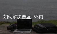 如何解決普藍  S5內存不足？5個手機卡頓清內存方法