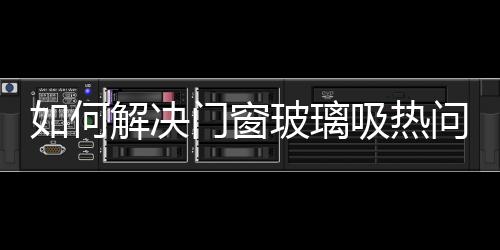 如何解決門窗玻璃吸熱問題  門窗使用什么玻璃比較好,行業資訊