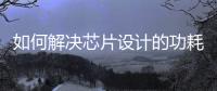 如何解決芯片設計的功耗問題