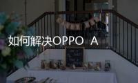 如何解決OPPO  A77t內存不足？5個手機卡頓清內存方法