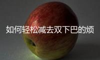 如何輕松減去雙下巴的煩惱