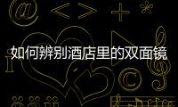 如何辨別酒店里的雙面鏡，怎樣辨別旅店雙面鏡