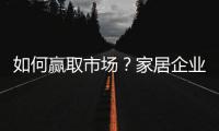 如何贏取市場(chǎng)？家居企業(yè)不容錯(cuò)過(guò)的制勝法寶