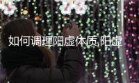 如何調理陽虛體質,陽虛癥狀有哪些可以吃什么來改善