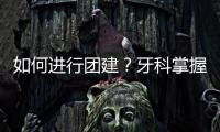 如何進行團建？牙科掌握五點，不再被動挨打