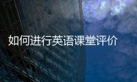 如何進(jìn)行英語課堂評(píng)價(jià) 英語課堂教學(xué)如何評(píng)價(jià)#