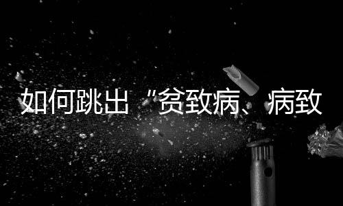 如何跳出“貧致病、病致貧”的怪圈