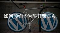 如何預約華為酷開榮耀A55智能電視