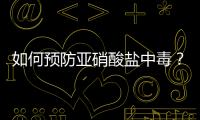 如何預防亞硝酸鹽中毒？｜科普時間