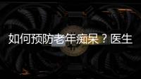 如何預防老年癡呆？醫生：中年人改掉4個壞習慣，大腦會感激你