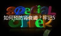 如何預(yù)防腎衰竭？牢記5件小事，養(yǎng)好腎臟，“擊退”腎衰