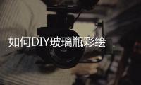 如何DIY玻璃瓶彩繪  想在玻璃瓶上畫畫應該用什么顏料,行業資訊
