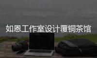 如恩工作室設計覆銅茶館（組圖）
