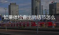 如果體檢查出肺結節怎么辦？聽專家給你支招