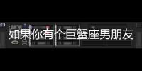 如果你有個巨蟹座男朋友