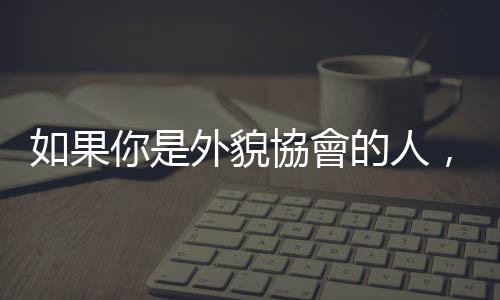 如果你是外貌協會的人，你會怎麼選擇一家公司呢？