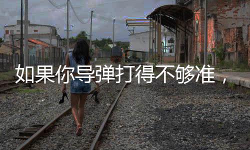 如果你導(dǎo)彈打得不夠準，是因為你人靠得不夠近丨軍事