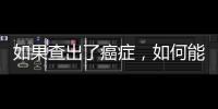 如果查出了癌癥，如何能讓我，和我的家人安心點？