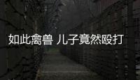 如此禽獸 兒子竟然毆打白發母親