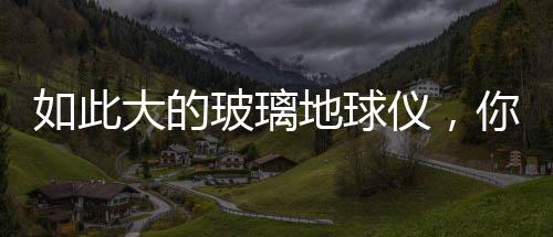 如此大的玻璃地球儀，你見過嗎？,國際動態