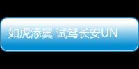 如虎添翼 試駕長安UNI系列智電iDD版