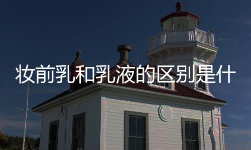 妝前乳和乳液的區別是什么?五大區別介紹