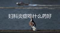 婦科炎癥吃什么藥好