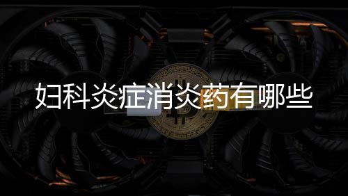 婦科炎癥消炎藥有哪些