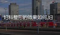 婦科整形的效果如何,婦科整形手術注意事項