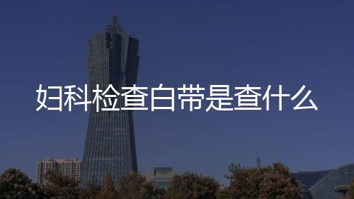 婦科檢查白帶是查什么