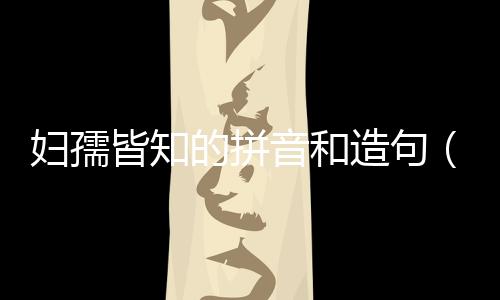 婦孺皆知的拼音和造句（婦孺皆知的拼音）