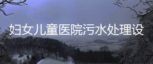 婦女兒童醫院污水處理設備小型處理設備