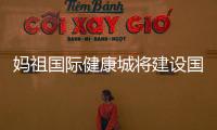 媽祖國際健康城將建設國際高端質子治療中心